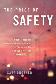 Title: The Price of Safety: Hidden Costs and Unintended Consequences for Women in the Domestic Violence Service System, Author: Sara Shoener
