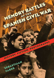 Title: Memory Battles of the Spanish Civil War: History, Fiction, Photography, Author: Sebastiaan Faber