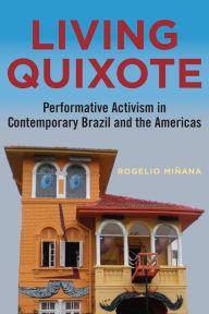 Title: Living Quixote: Performative Activism in Contemporary Brazil and the Americas, Author: Rogelio Minana