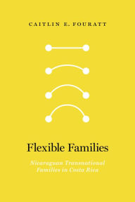 Title: Flexible Families: Nicaraguan Transnational Families in Costa Rica, Author: Caitlin E. Fouratt