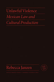 Title: Unlawful Violence: Mexican Law and Cultural Production, Author: Rebecca Janzen