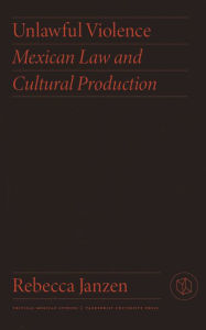 Title: Unlawful Violence: Mexican Law and Cultural Production, Author: Rebecca Janzen