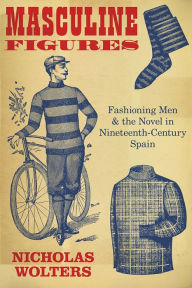 Title: Masculine Figures: Fashioning Men and the Novel in Nineteenth-Century Spain, Author: Nicholas Wolters