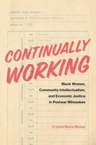 Title: Continually Working: Black Women, Community Intellectualism, and Economic Justice in Postwar Milwaukee, Author: Crystal Marie Moten