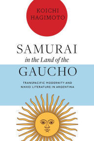 Title: Samurai in the Land of the Gaucho: Transpacific Modernity and Nikkei Literature in Argentina, Author: Koichi Hagimoto