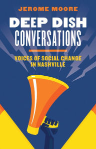 Title: Deep Dish Conversations: Voices of Social Change in Nashville, Author: Jerome Moore