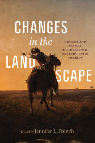 Title: Changes in the Landscape: Humans and Nature in Nineteenth-Century Latin America, Author: Jennifer L. French
