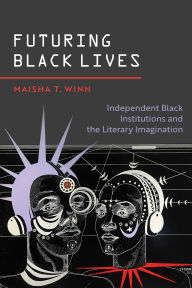 Title: Futuring Black Lives: Independent Black Institutions and the Literary Imagination, Author: Maisha T. Winn