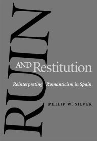 Title: Ruin and Restitution: Reinterpreting Romanticism in Spain, Author: Philip W. Silver