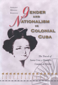 Title: Gender and Nationalism in Colonial Cuba: The Travels of Santa Cruz y Montalvo, Condesa de Merlin, Author: Adriana Mendez Rodenas