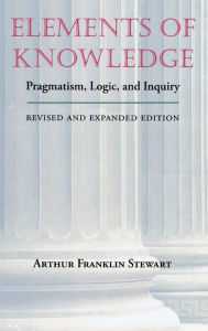 Title: Elements of Knowledge: Pragmatism, Logic, and Inquiry / Edition 2, Author: Arthur Franklin Stewart