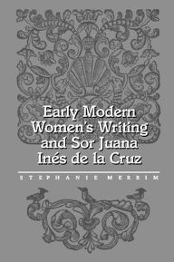 Title: Early Modern Women's Writing and Sor Juana Ines de la Cruz, Author: Stephanie Merrim