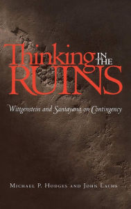Title: Thinking in the Ruins: Wittgenstein and Santayana on Contingency / Edition 1, Author: Michael P. Hodges