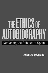 Title: The Ethics of Autobiography: Replacing the Subject in Modern Spain, Author: Angel G. Loureiro