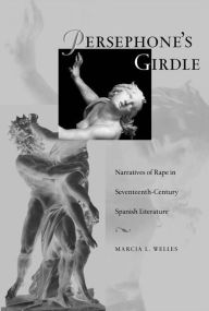 Title: Persephone's Girdle: Narratives of Rape in Seventeenth-Century Spanish Literature, Author: Marcia L. Welles