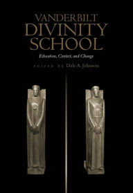 Title: Vanderbilt Divinity School: Education, Contest and Change, Author: Dale A. Johnson