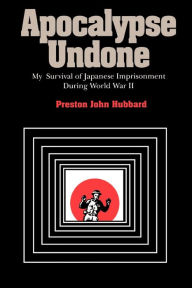 Title: Apocalypse Undone: My Survival of Japanese Imprisonment During World War II, Author: Preston John Hubbard