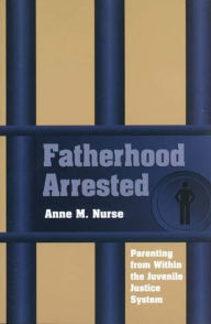 Title: Fatherhood Arrested: Parenting from Within the Juvenile Justice System, Author: Anne M. Nurse