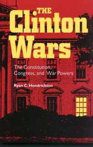 Title: The Clinton Wars: The Constitution, Congress, and War Powers, Author: Ryan C. Hendrickson