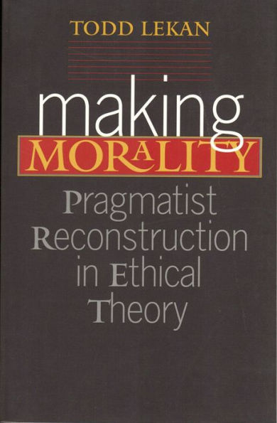 Making Morality: Pragmatist Reconstruction in Ethical Theory