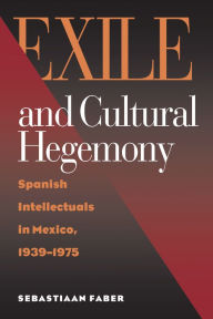 Title: Exile and Cultural Hegemony: Spanish Intellectuals in Mexico, 1939-1975, Author: Sebastiaan Faber