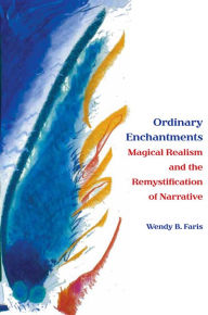 Title: Ordinary Enchantments: Magical Realism and the Remystification of Narrative, Author: Wendy B. Faris