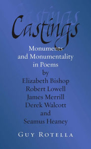 Title: Castings: Monuments and Monumentality in Poems by Elizabeth Bishop, Robert Lowell, James Merrill, Derek Walcott, and Seamus Heaney, Author: Guy Rotella