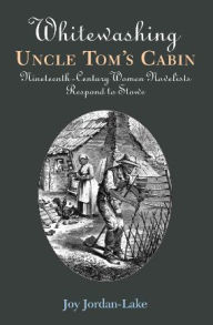 Title: Whitewashing Uncle Tom's Cabin: Nineteenth-Century Women Novelists Respond to Stowe, Author: Joy Jordan-Lake