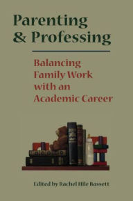 Title: Parenting and Professing: Balancing Family Work with an Academic Career, Author: Rachel Hile Bassett