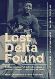 Title: Lost Delta Found: Rediscovering the Fisk University-Library of Congress Coahoma County Study, 1941-1942, Author: John W. Work III