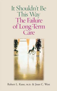 Title: It Shouldn't Be This Way: The Failure of Long-Term Care, Author: Robert L. Kane MD