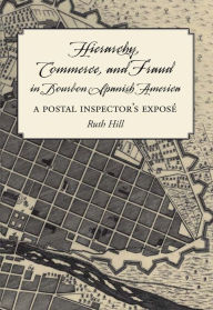 Title: Hierarchy, Commerce, and Fraud in Bourbon Spanish America: A Postal Inspector's Expose, Author: Ruth Hill