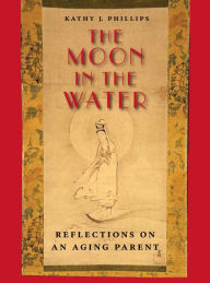 Title: The Moon in the Water: Reflections on an Aging Parent, Author: Kathy J. Phillips