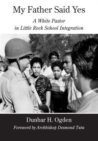 Title: My Father Said Yes: A White Pastor in Little Rock School Integration, Author: Dunbar H. Ogden