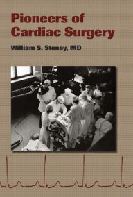 Title: Pioneers of Cardiac Surgery, Author: William S. Stoney MD