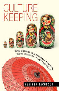 Title: Culture Keeping: White Mothers, International Adoption, and the Negotiation of Family Difference, Author: Heather Jacobson