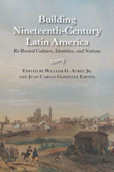 Building Nineteenth-Century Latin America: Re-Rooted Cultures, Identities, and Nations