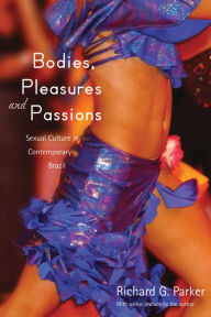 Title: Bodies, Pleasures, and Passions: Sexual Culture in Contemporary Brazil, Second Edition, Author: Richard G. Parker