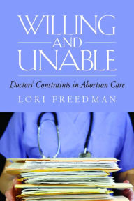 Title: Willing and Unable: Doctors' Constraints in Abortion Care, Author: Lori R. Freedman