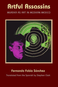 Title: Artful Assassins: Murder as Art in Modern Mexico, Author: Fernando Fabio Sánchez