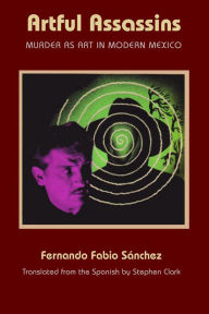 Title: Artful Assassins: Murder as Art in Modern Mexico, Author: Fernando Fabio Sanchez