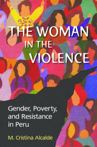 Title: The Woman in the Violence: Gender, Poverty, and Resistance in Peru, Author: M. Cristina Alcalde