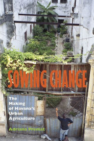Title: Sowing Change: The Making of Havana's Urban Agriculture, Author: Adriana Premat