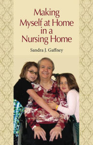 Title: Making Myself at Home in a Nursing Home: Vanderbilt University Press, Author: Sandra J. Gaffney