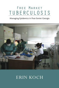 Title: Free Market Tuberculosis: Managing Epidemics in Post-Soviet Georgia, Author: Erin Koch