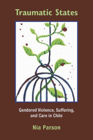 Title: Traumatic States: Gendered Violence, Suffering, and Care in Chile, Author: Nia Parson