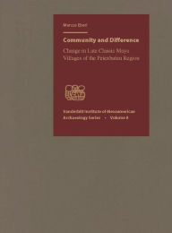 Title: Community and Difference: Change in Late Classic Maya Villages of the Petexbatun Region, Author: Markus Eberl