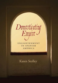 Title: Domesticating Empire: Enlightenment in Spanish America, Author: Karen Stolley