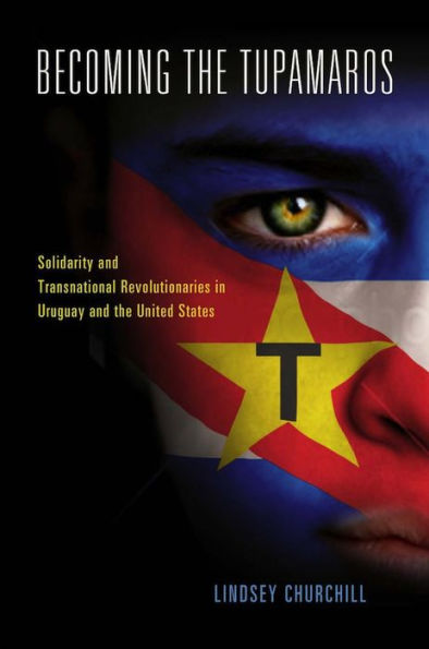 Becoming the Tupamaros: Solidarity and Transnational Revolutionaries Uruguay United States