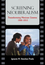 Title: Screening Neoliberalism: Transforming Mexican Cinema, 1988-2012, Author: Ignacio M. Sánchez Prado